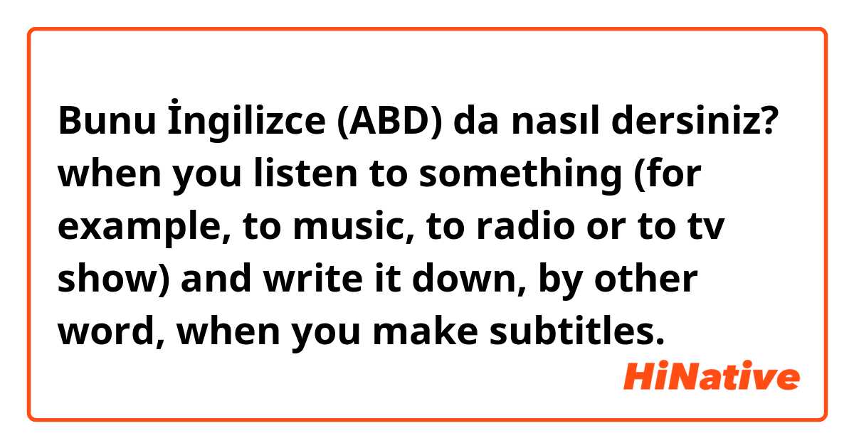 Bunu İngilizce (ABD) da nasıl dersiniz? when you listen to something (for example, to music, to radio or to tv show) and write it down, by other word, when you make subtitles. 