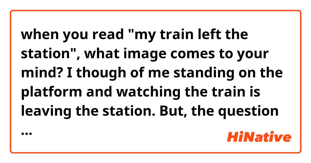 when you read "my train left the station", what image comes to your mind?
I though of me standing on the platform and watching the train is leaving the station.
But, the question on the book I read, "my train left the station" means that the train I'm in left the station.