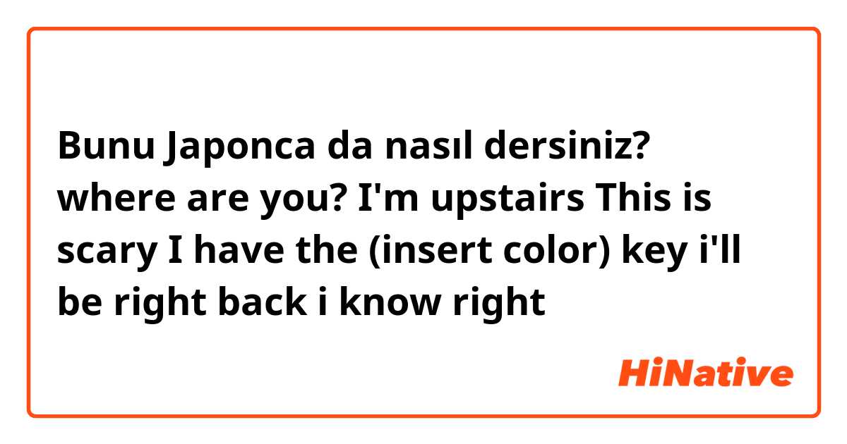 Bunu Japonca da nasıl dersiniz? where are you?
I'm upstairs
This is scary
I have the (insert color) key
i'll be right back
i know right