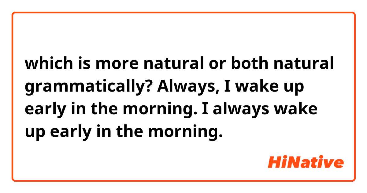 which is more natural or both natural grammatically?

Always, I wake up early in the morning.

I always wake up early in the morning.

