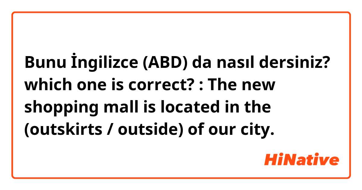 Bunu İngilizce (ABD) da nasıl dersiniz? which one is correct? : The new shopping mall is located in the (outskirts / outside) of our city. 