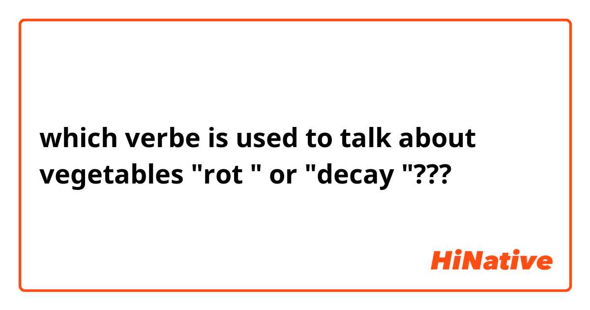 which verbe is used to talk about  vegetables "rot " or "decay "???