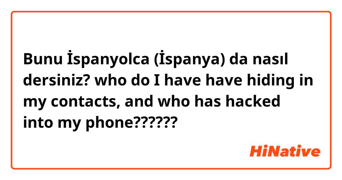 Bunu İspanyolca (İspanya) da nasıl dersiniz? who do I have have hiding in my contacts, and who has hacked into my phone?????? 