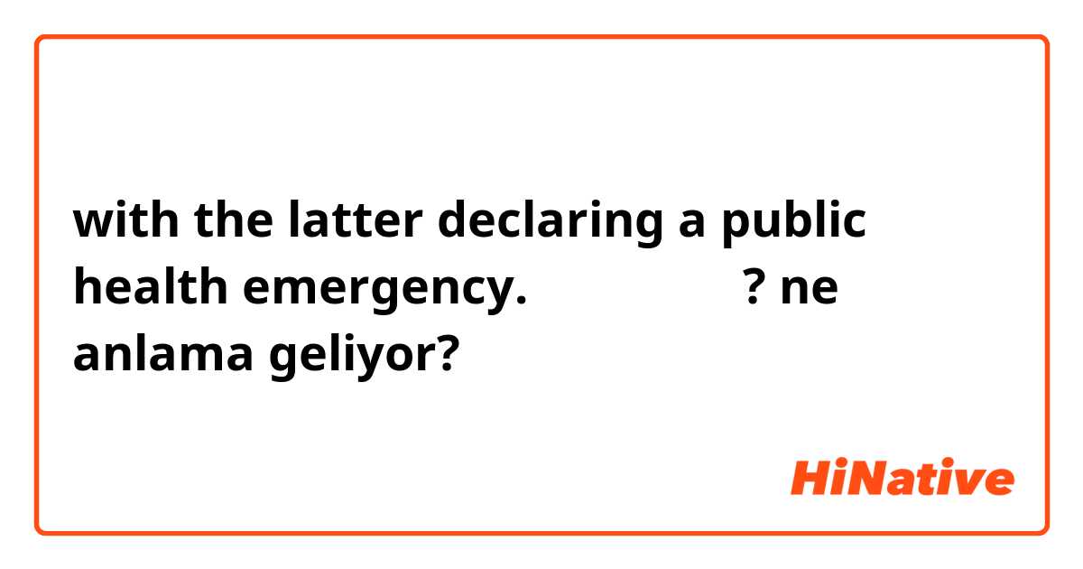 with the latter declaring a public health emergency. 這句是甚麼意思? ne anlama geliyor?