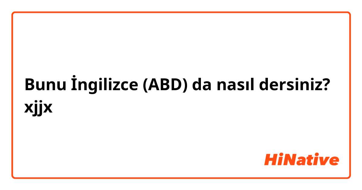 Bunu İngilizce (ABD) da nasıl dersiniz? xjjx