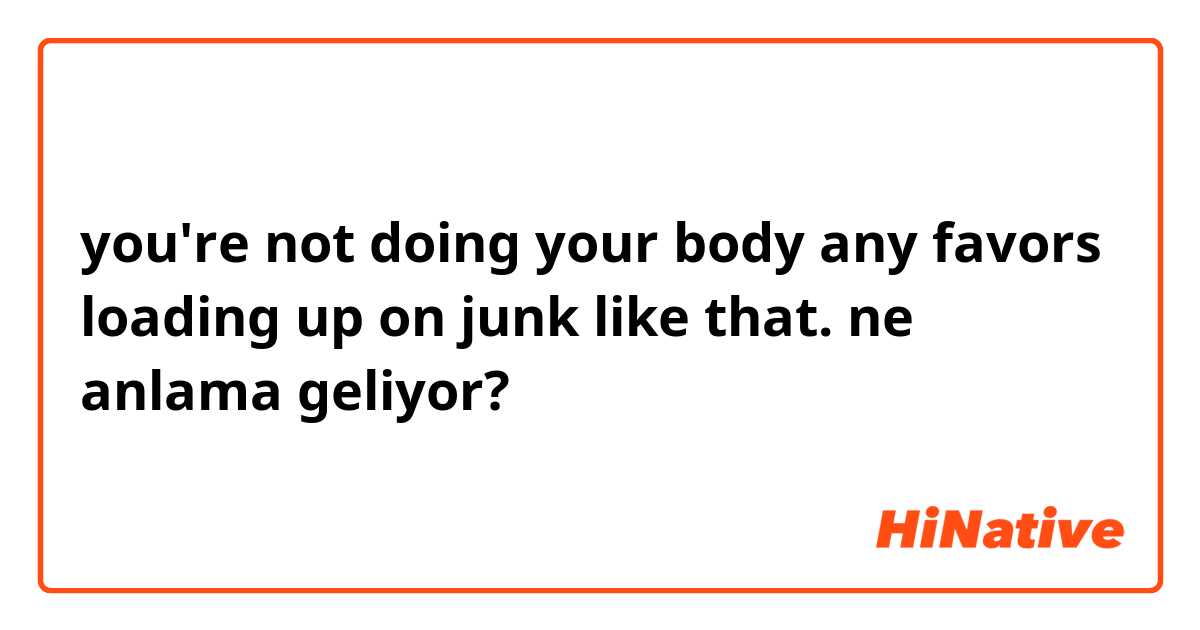 you're not doing your body any favors loading up on junk like that. ne anlama geliyor?
