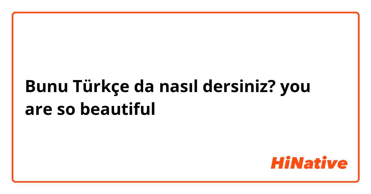 Bunu Türkçe da nasıl dersiniz? you are so beautiful

