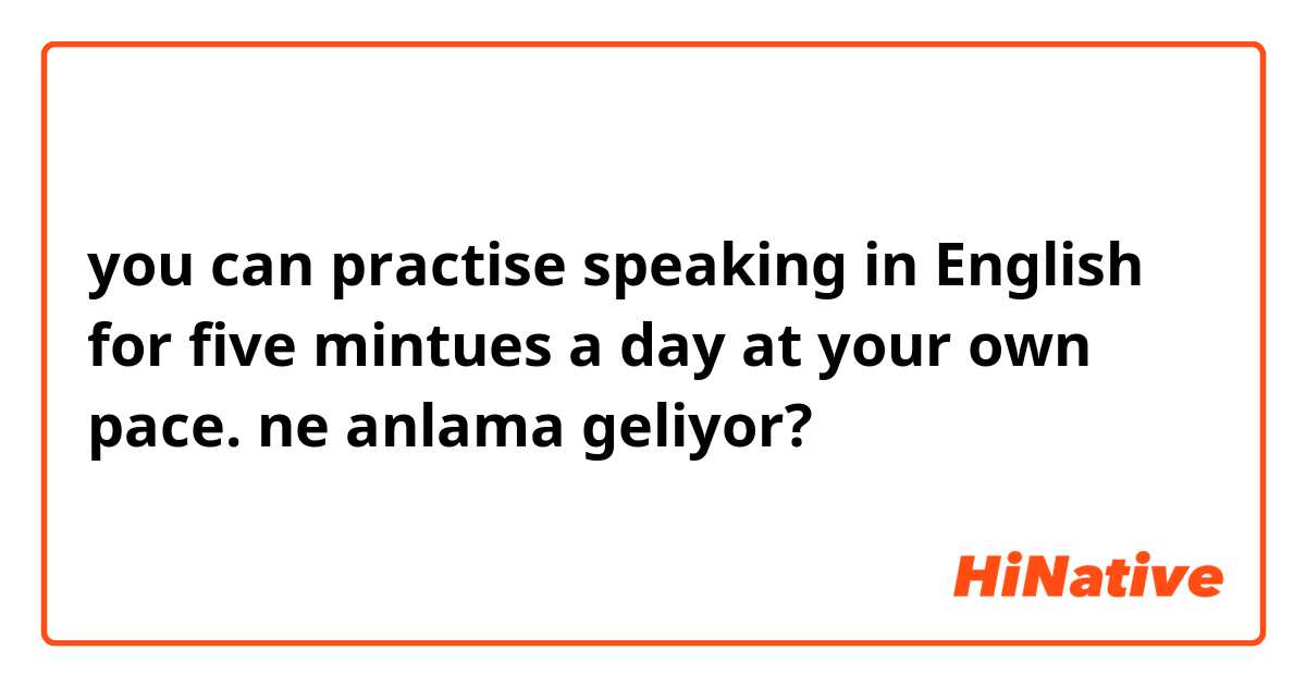 you can practise speaking in English for five mintues a day at your own pace. ne anlama geliyor?