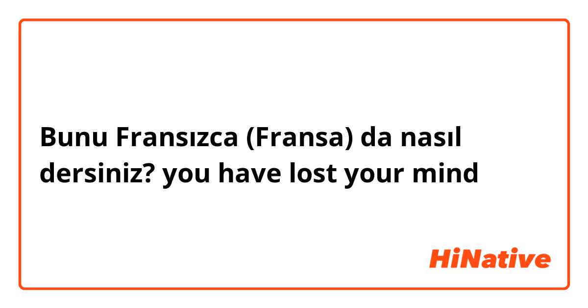 Bunu Fransızca (Fransa) da nasıl dersiniz? you have lost your mind