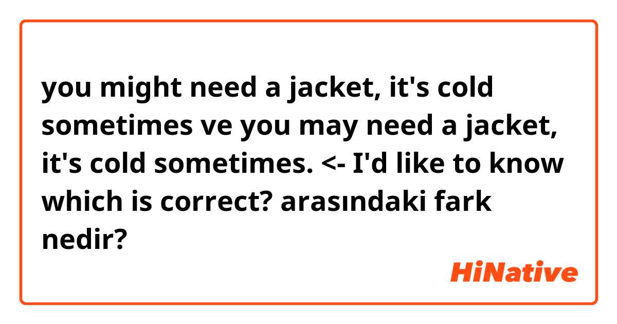 you might need a jacket, it's cold sometimes ve you may need a jacket, it's cold sometimes.  <-  I'd like to know which is correct?  arasındaki fark nedir?