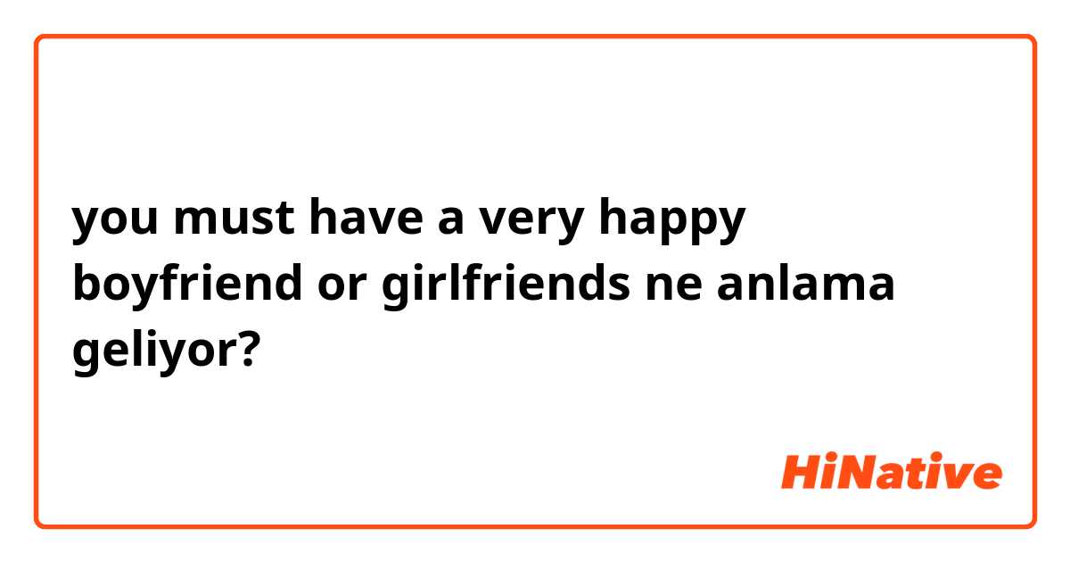 you must have a very happy boyfriend or girlfriends  ne anlama geliyor?