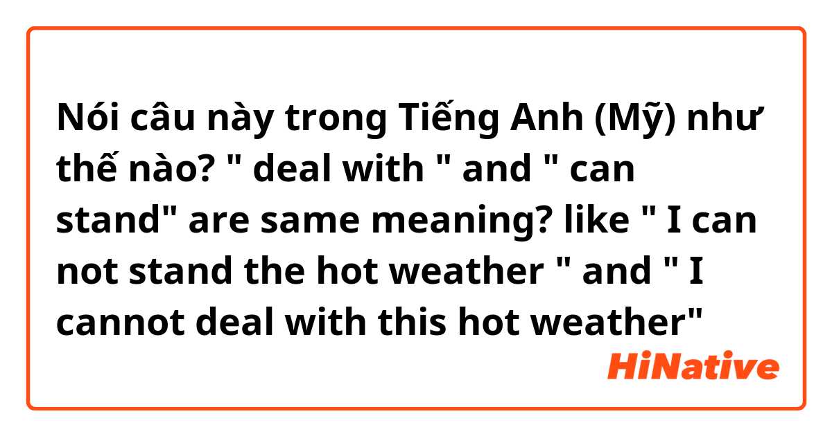 Nói câu này trong Tiếng Anh (Mỹ) như thế nào? " deal with " and " can stand" are same meaning?  like " I can not stand the hot weather " and " I cannot deal with this hot weather"