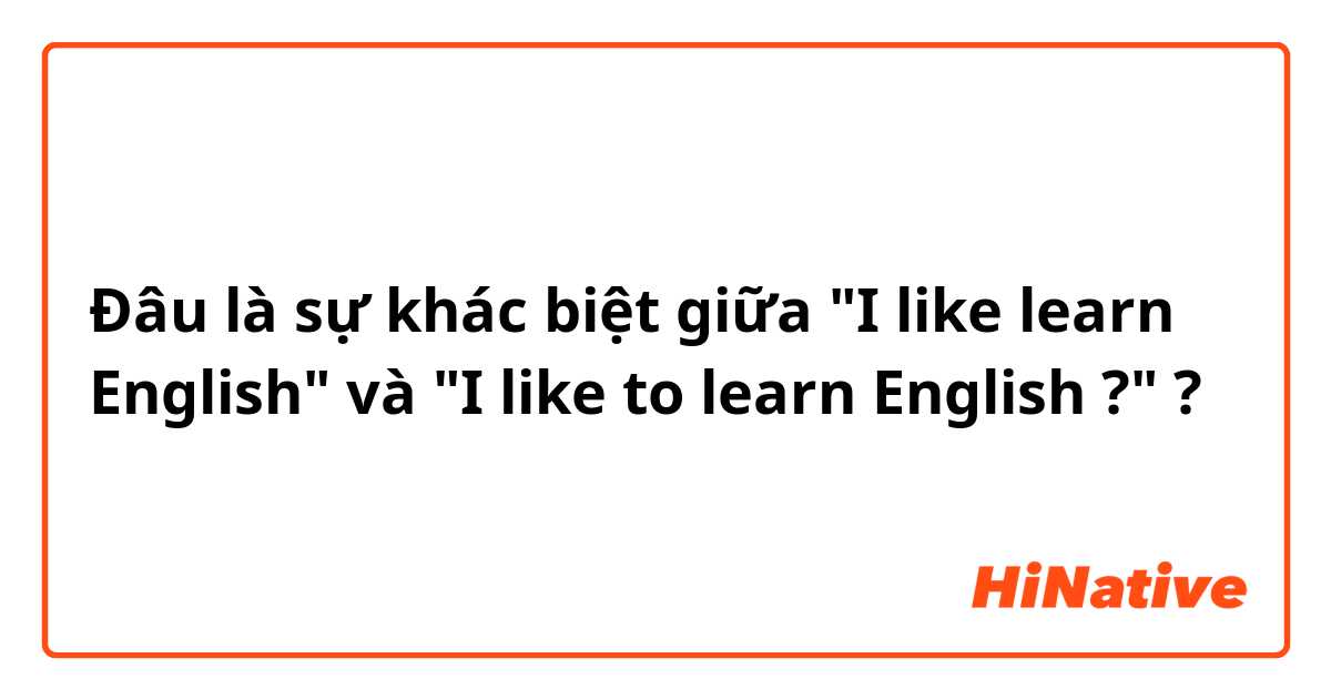 Đâu là sự khác biệt giữa "I like learn English" và "I like to learn English ?" ?