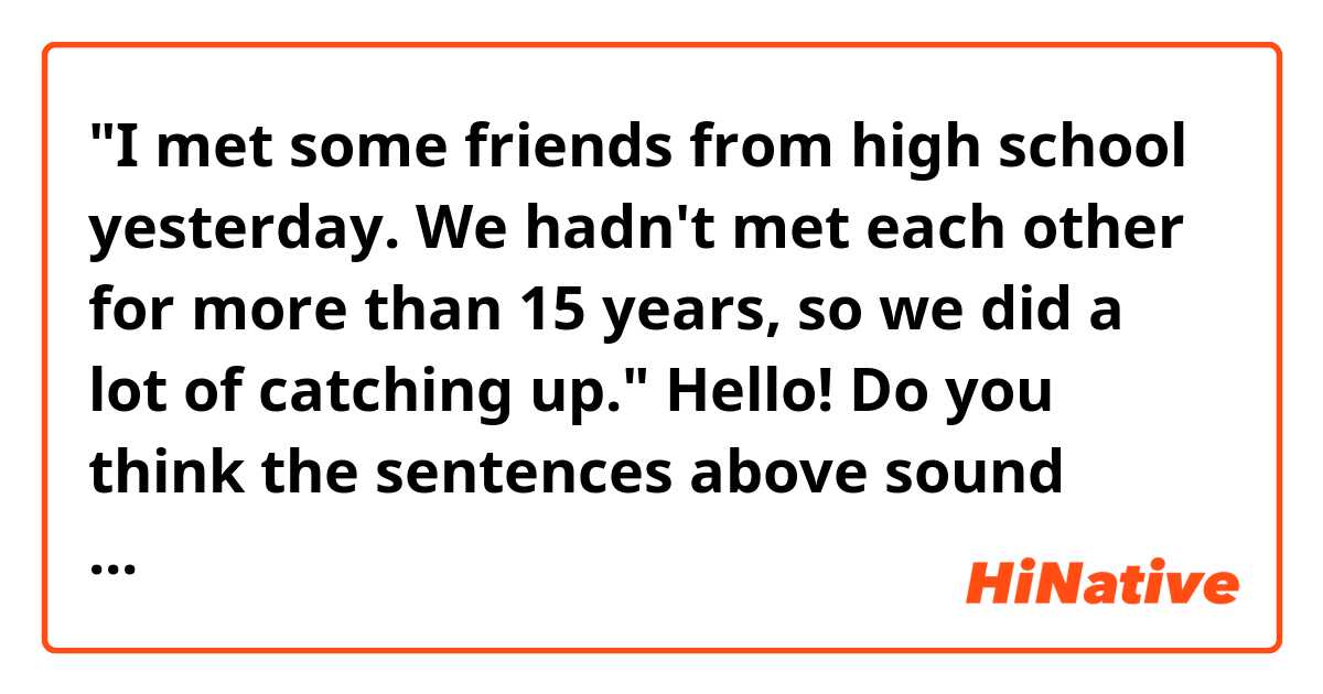"I met some friends from high school yesterday. We hadn't met each other for more than 15 years, so we did a lot of catching up."

Hello! Do you think the sentences above sound natural? Thank you.

