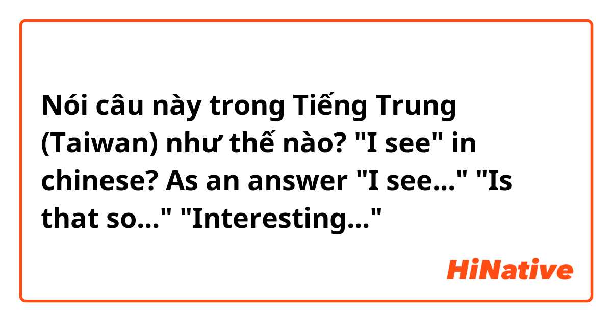 Nói câu này trong Tiếng Trung (Taiwan) như thế nào? "I see" in chinese? As an answer

"I see..." "Is that so..." "Interesting..."