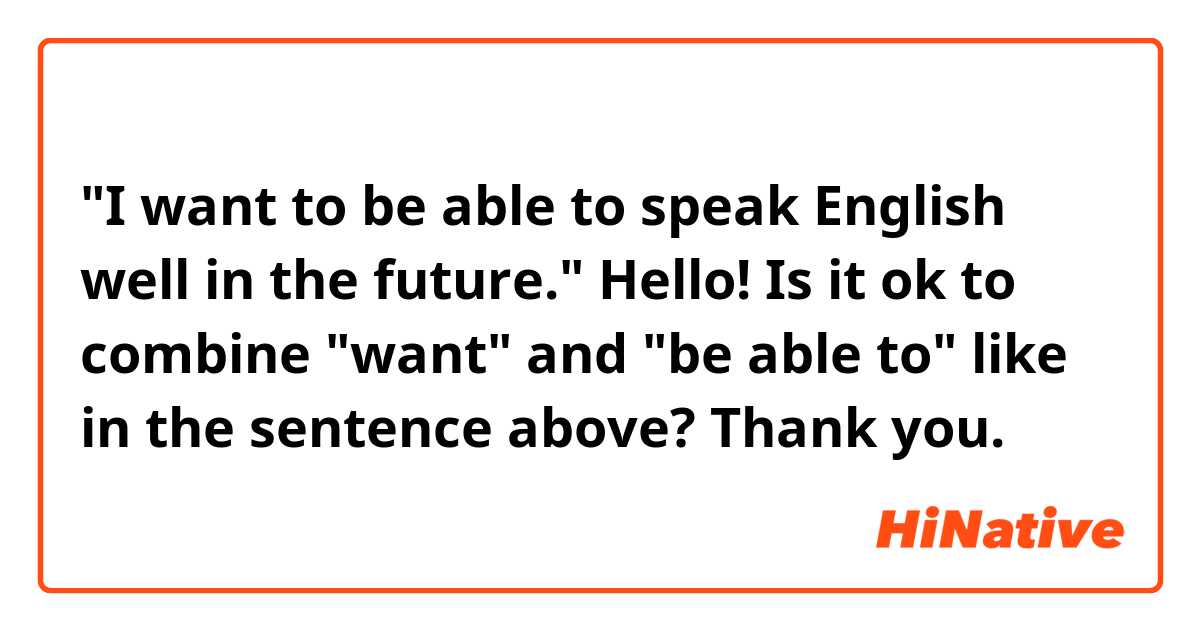 "I want to be able to speak English well in the future."

Hello! Is it ok to combine "want" and "be able to" like in the sentence above? Thank you. 