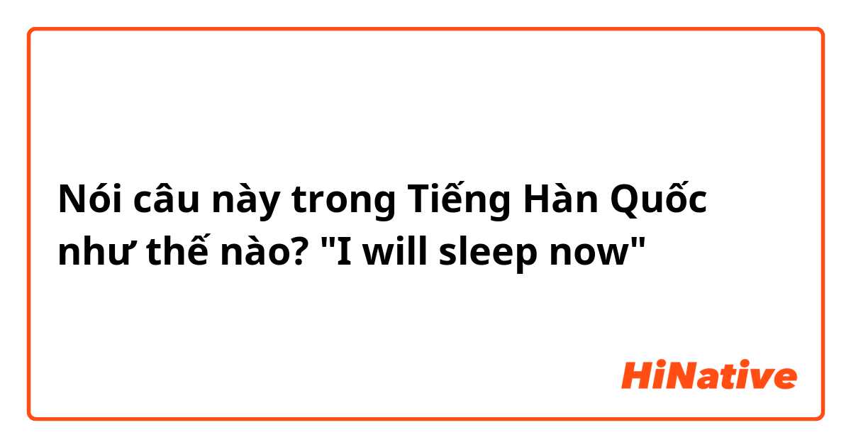 Nói câu này trong Tiếng Hàn Quốc như thế nào? "I will sleep now"