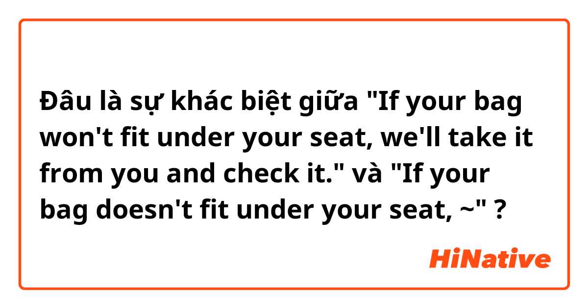 Đâu là sự khác biệt giữa "If your bag won't fit under your seat, we'll take it from you and check it." và "If your bag doesn't fit under your seat, ~" ?