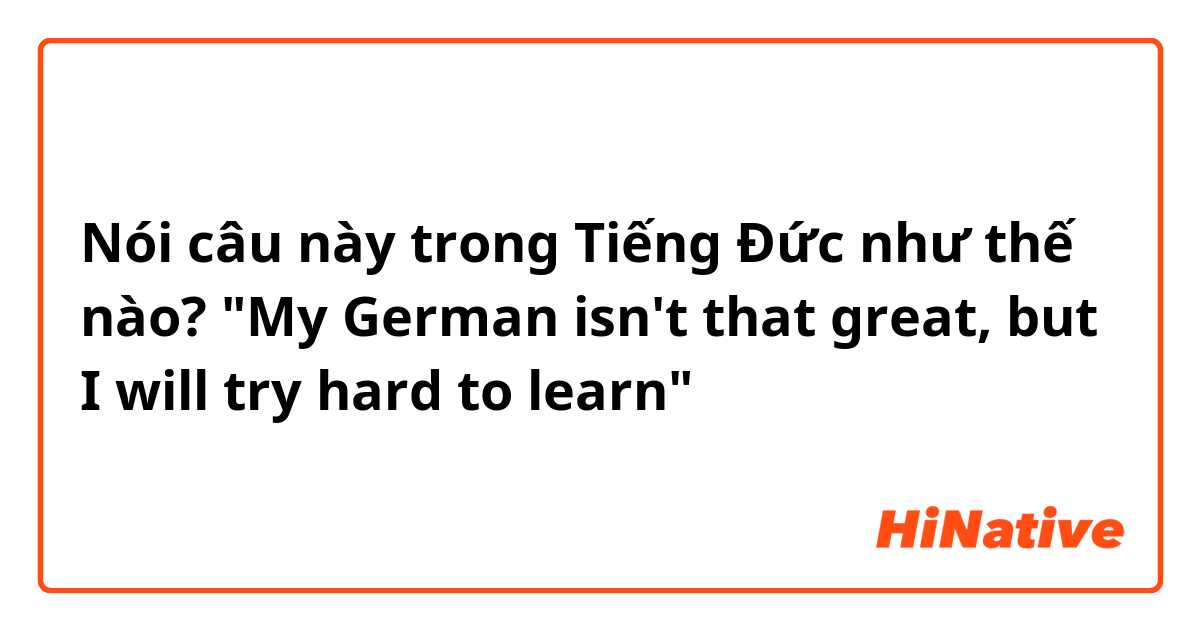 Nói câu này trong Tiếng Đức như thế nào? "My German isn't that great, but I will try hard to learn"
