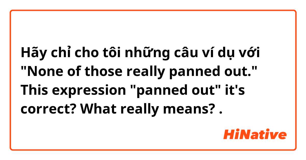 Hãy chỉ cho tôi những câu ví dụ với "None of those really panned out." 
This expression "panned out" it's correct? What really means? .