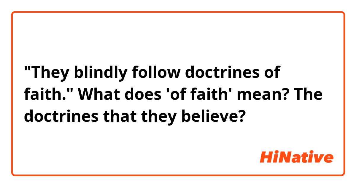 "They blindly follow doctrines of faith."
What does 'of faith' mean? The doctrines that they believe?