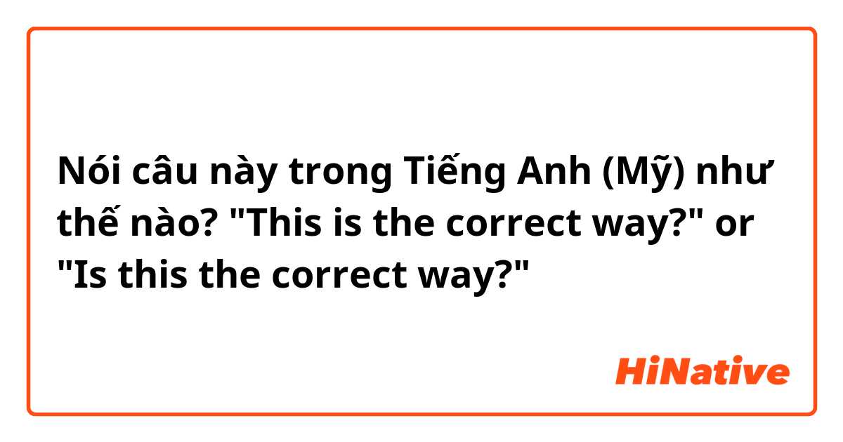 Nói câu này trong Tiếng Anh (Mỹ) như thế nào? "This is the correct way?" or "Is this the correct way?"