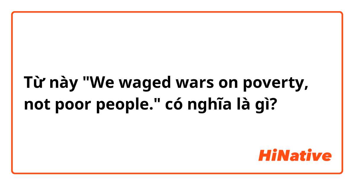 Từ này "We waged wars on poverty, not poor people." có nghĩa là gì?