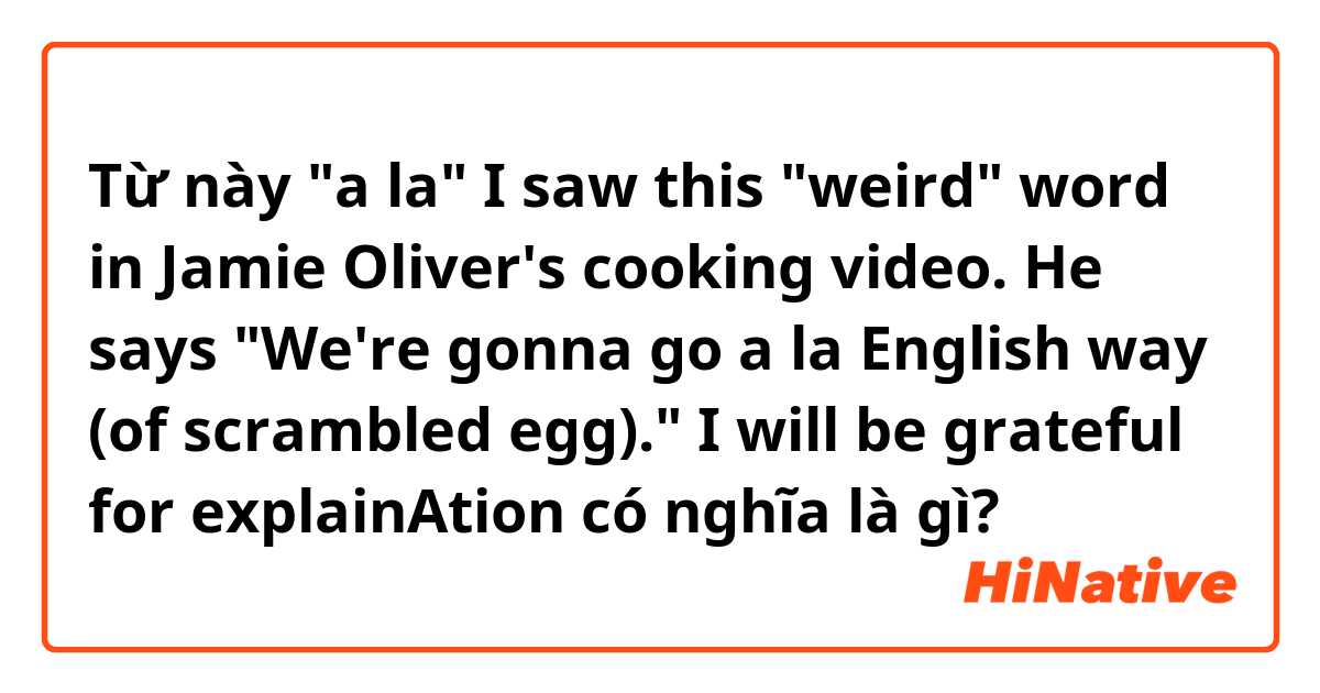 Từ này "a la"

I saw this "weird" word in Jamie Oliver's cooking video.

He says "We're gonna go a la English way (of scrambled egg)."

I will be grateful for explainAtion có nghĩa là gì?