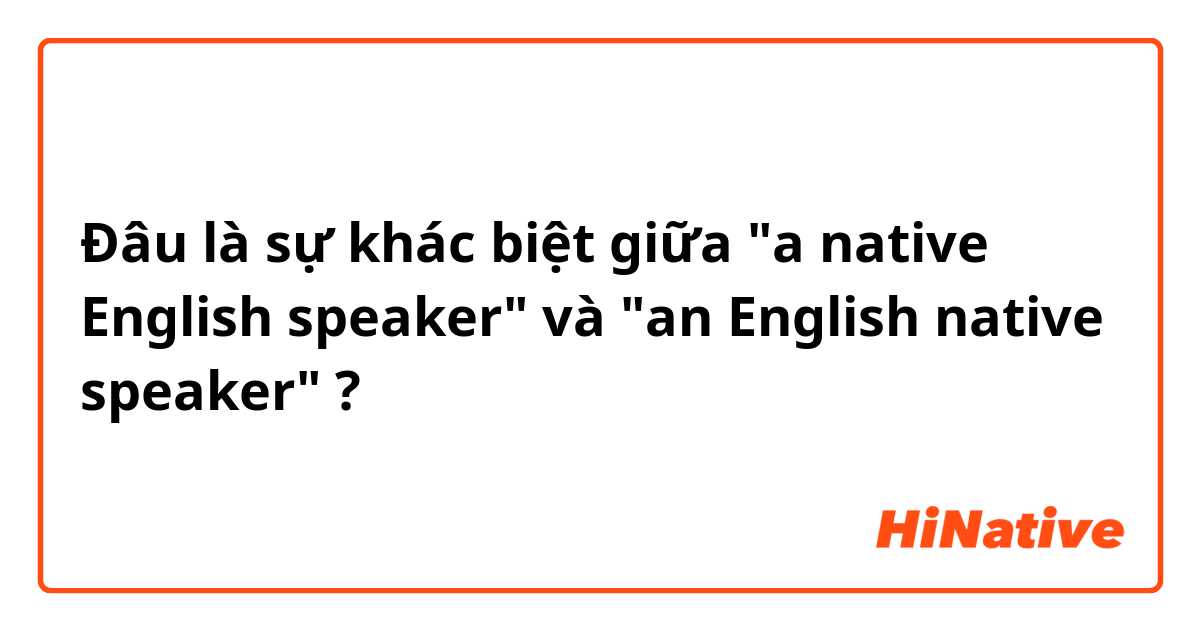 Đâu là sự khác biệt giữa "a native English speaker" và "an English native speaker" ?