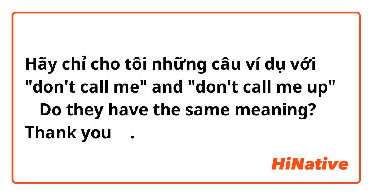 Hãy chỉ cho tôi những câu ví dụ với "don't call me" and "don't call me up"
🤔 Do they have the same meaning? Thank you 🙂.