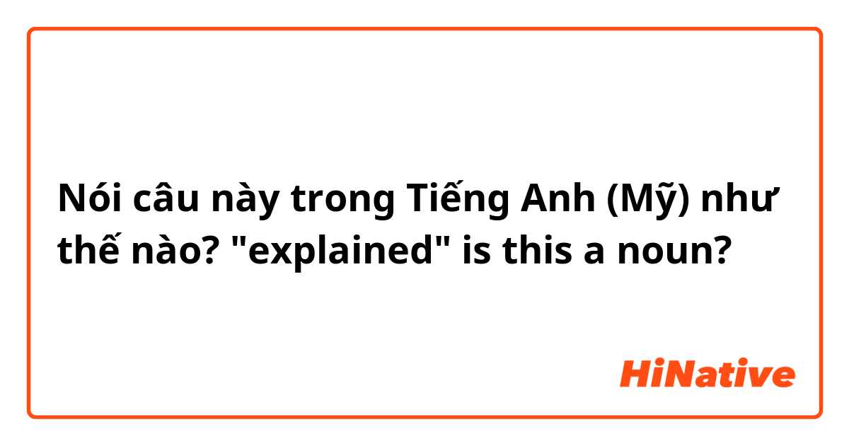 Nói câu này trong Tiếng Anh (Mỹ) như thế nào? "explained" is this a noun?
