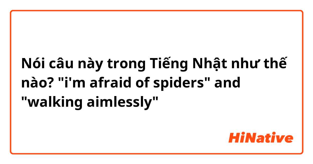 Nói câu này trong Tiếng Nhật như thế nào? "i'm afraid of spiders" and "walking aimlessly"