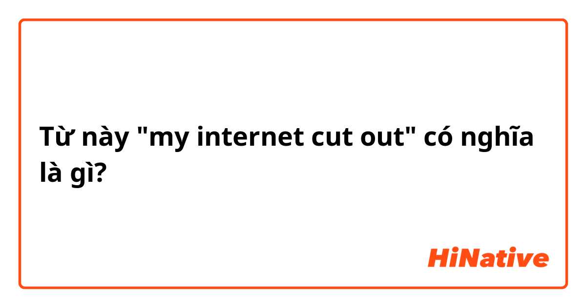 Từ này "my internet cut out" có nghĩa là gì?