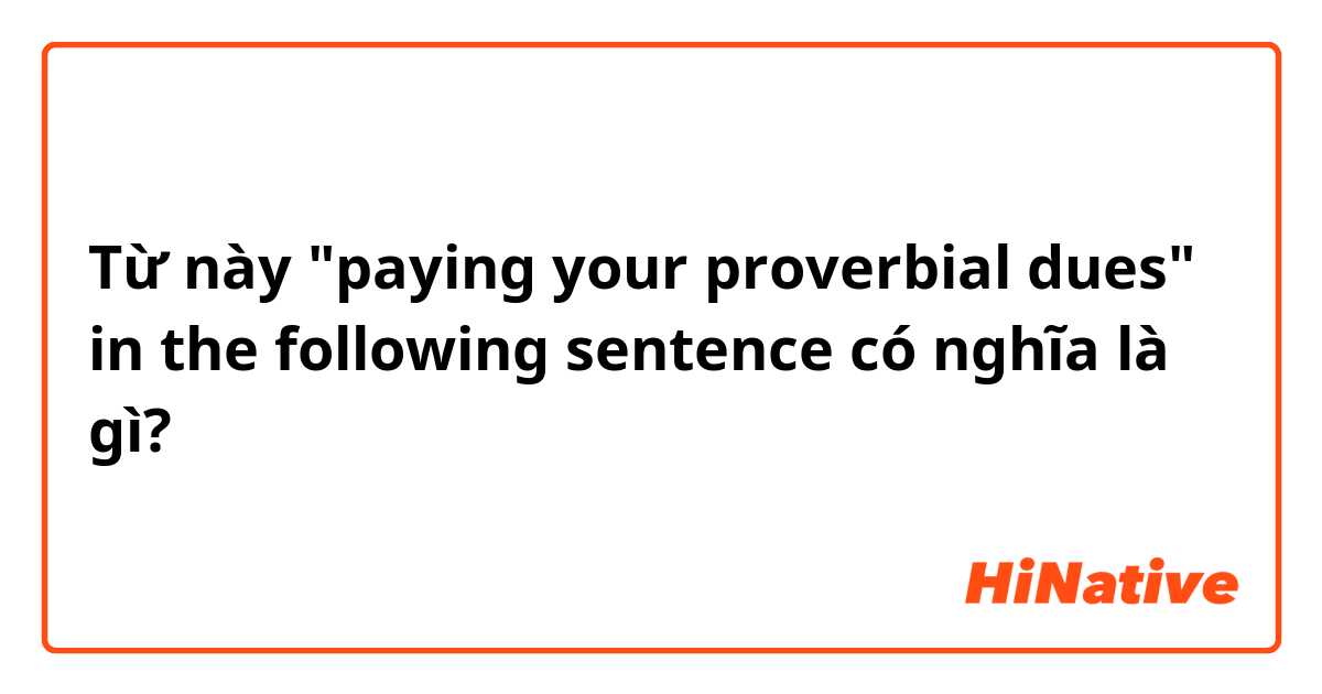 Từ này "paying your proverbial dues" in the following sentence có nghĩa là gì?