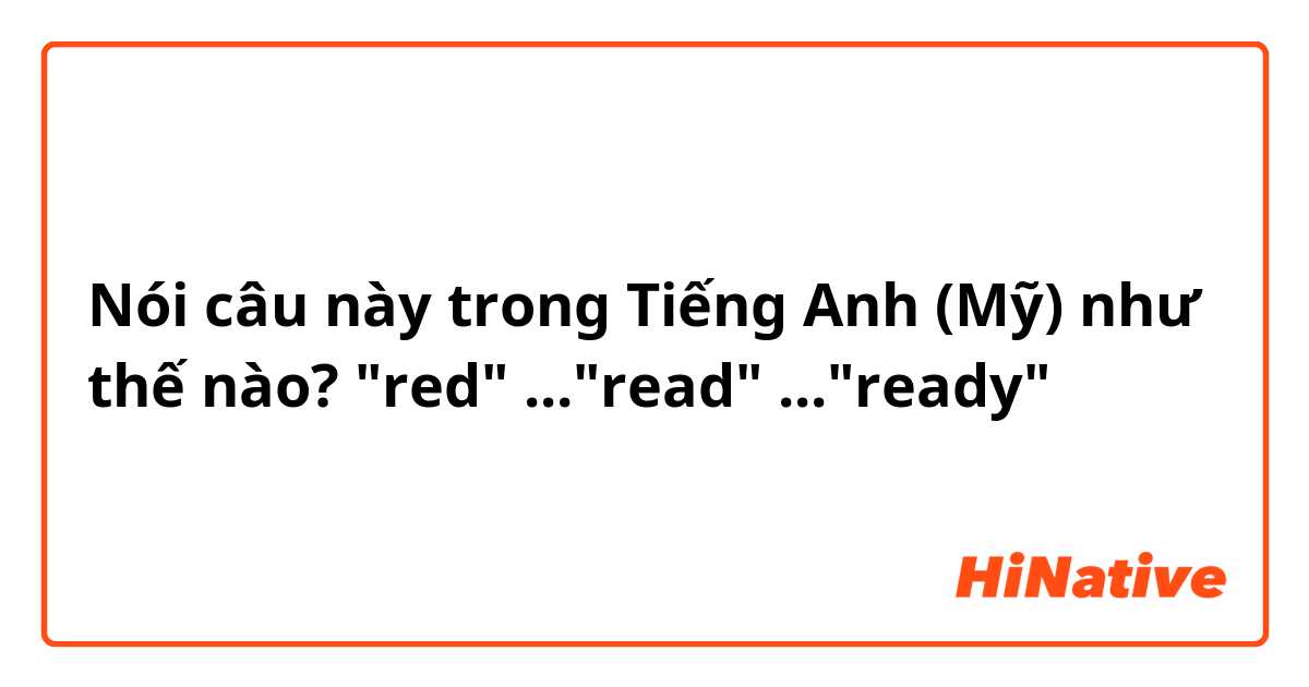 Nói câu này trong Tiếng Anh (Mỹ) như thế nào? "red" ..."read" ..."ready"