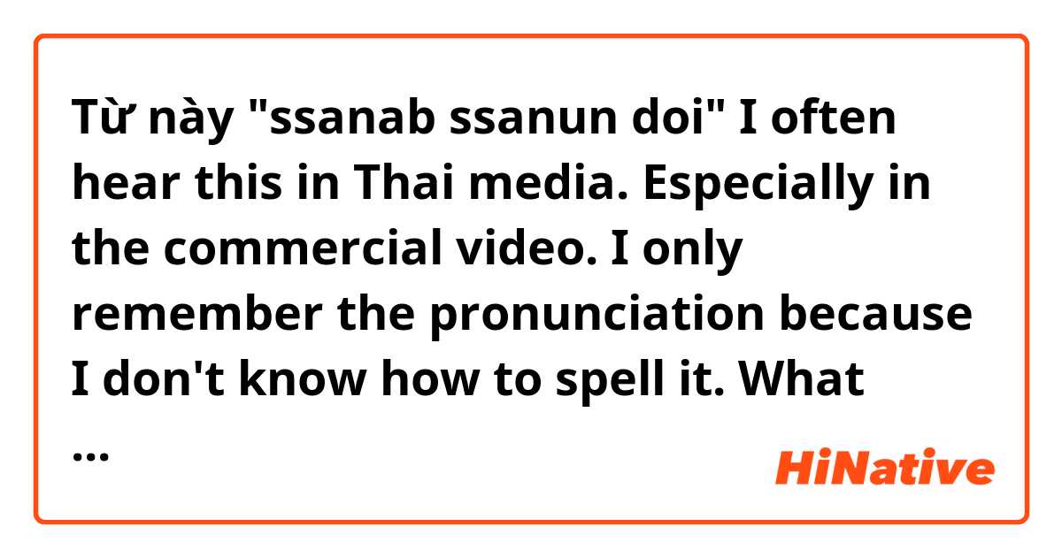 Từ này "ssanab ssanun doi"

I often hear this in Thai media. Especially in the commercial video. I only remember the pronunciation because I don't know how to spell it. 😅 What does this mean? If possible, please let me know Thai words.🙏 có nghĩa là gì?