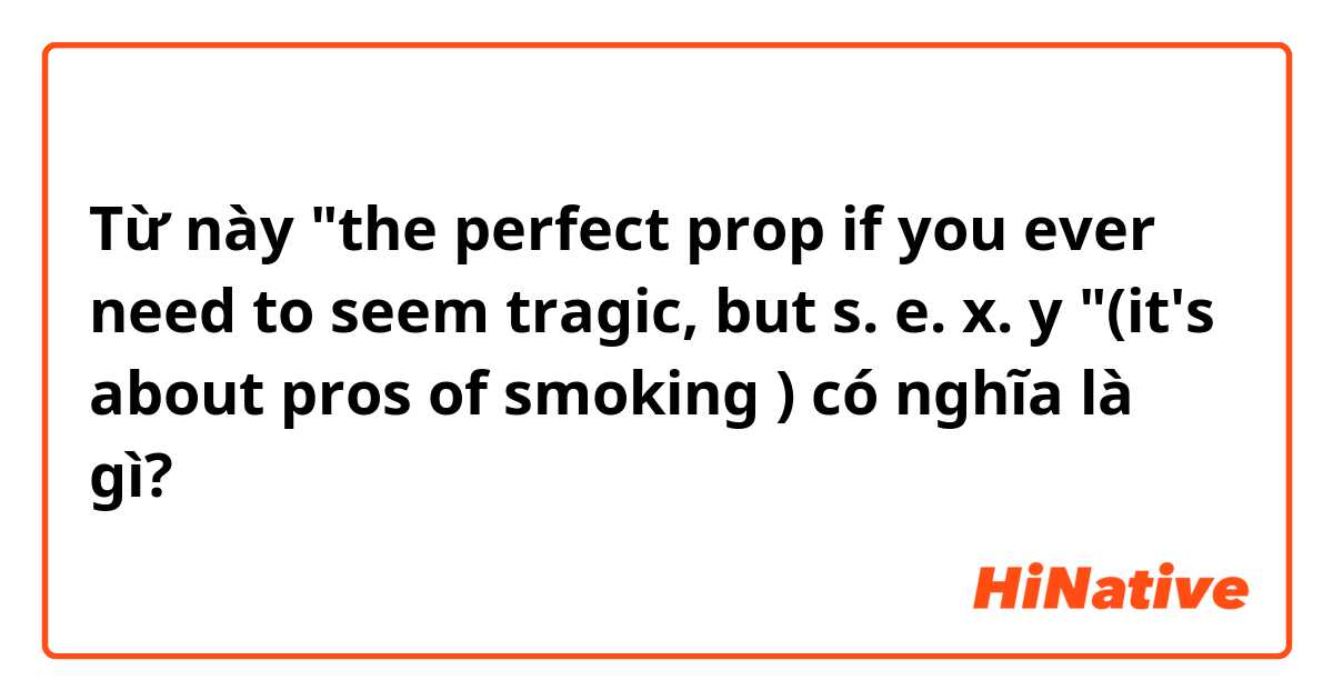 Từ này "the perfect prop if you ever need to seem tragic, but s. e. x. y "(it's about pros of smoking ) có nghĩa là gì?