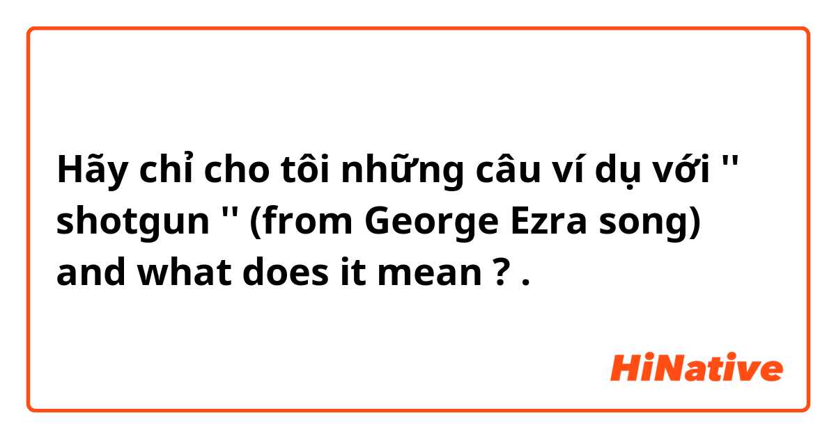 Hãy chỉ cho tôi những câu ví dụ với '' shotgun '' (from George Ezra song) and what does it mean ? .