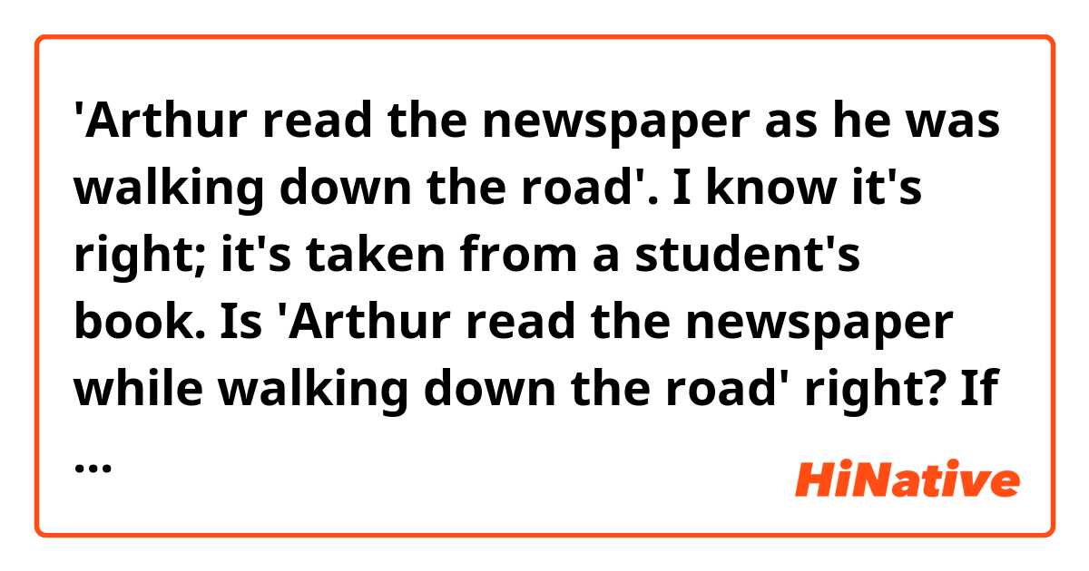 'Arthur read the newspaper as he was walking down the road'. I know it's right; it's taken from a student's book.
Is 'Arthur read the newspaper while walking down the road' right?
If it is, is there any difference of meaning between the two sentences?