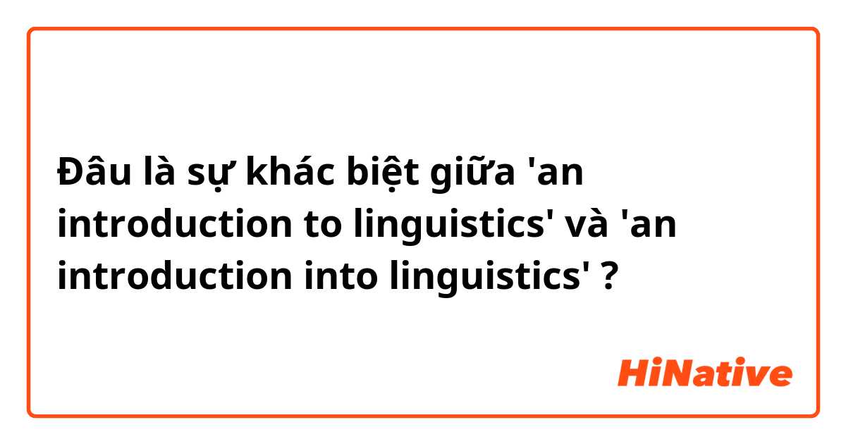 Đâu là sự khác biệt giữa 'an introduction to linguistics' và 'an introduction into linguistics' ?