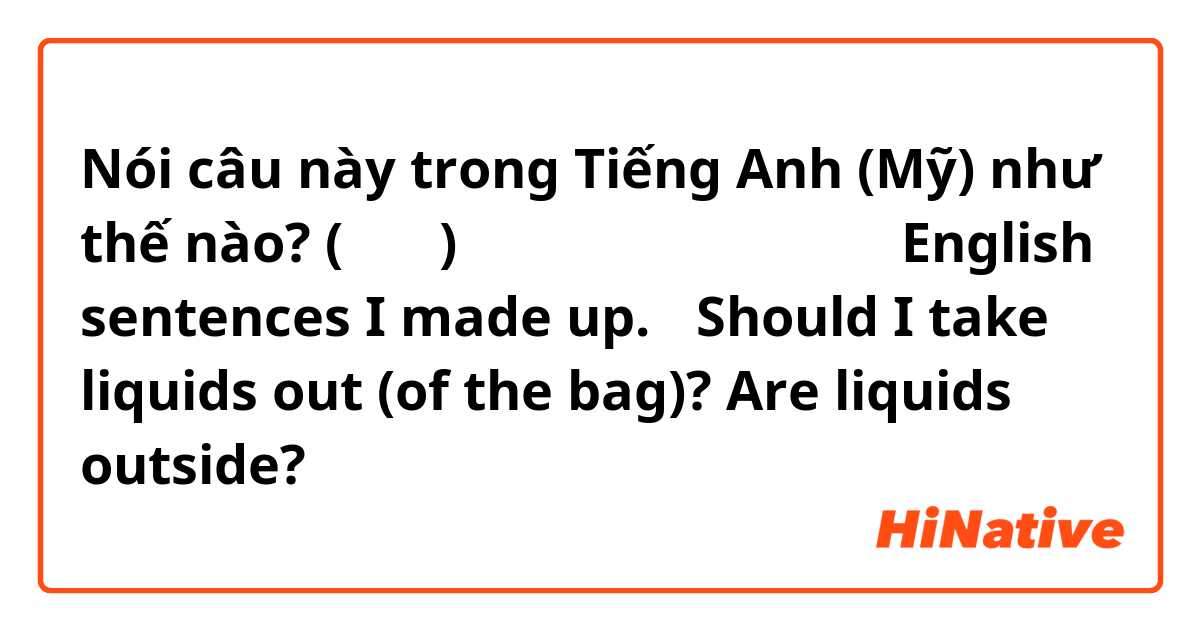 Nói câu này trong Tiếng Anh (Mỹ) như thế nào? (空港で)
液体物はバックから出す？

【English sentences I made up.】
Should I take liquids out (of the bag)?
Are liquids outside?