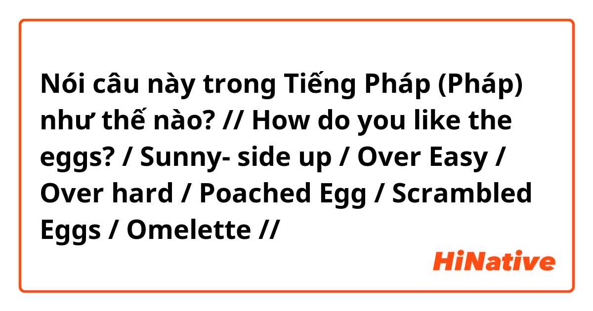 Nói câu này trong Tiếng Pháp (Pháp) như thế nào? // How do you like the eggs? / Sunny- side up / Over Easy / Over hard / Poached Egg / Scrambled Eggs / Omelette //