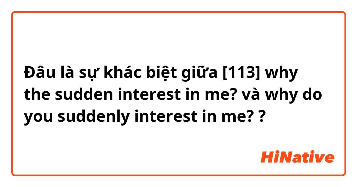 Đâu là sự khác biệt giữa [113]
why the sudden interest in me? và why do you suddenly interest in me? ?