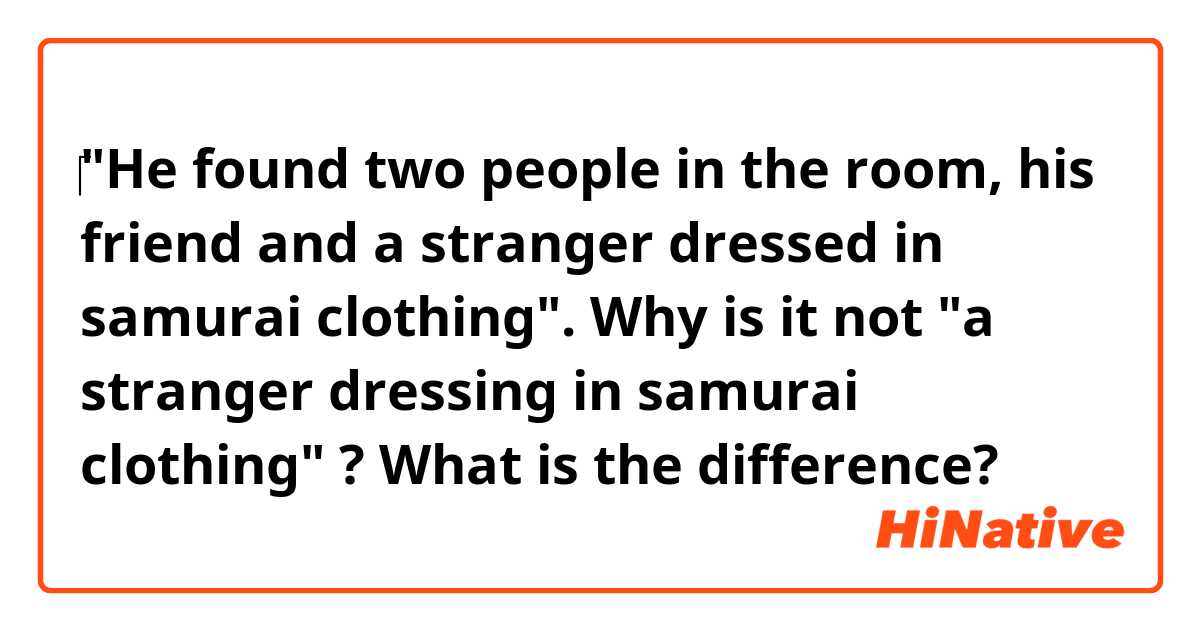 ‎"He found two people in the room, his friend and a stranger dressed in samurai clothing". Why is it not "a stranger dressing in samurai clothing" ? What is the difference?
