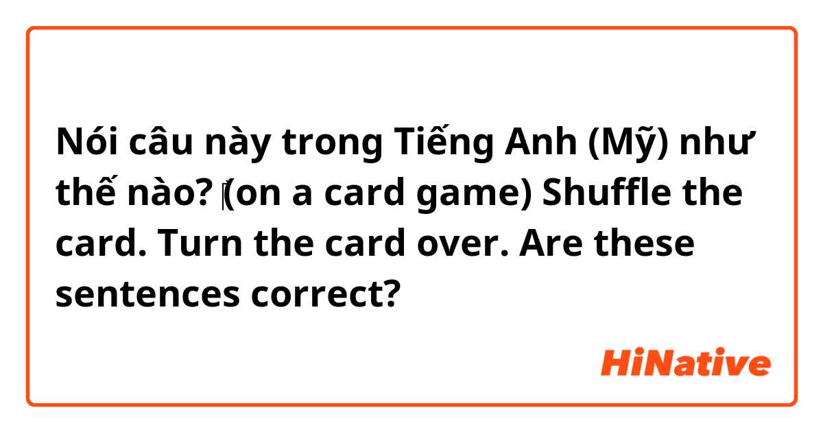 Nói câu này trong Tiếng Anh (Mỹ) như thế nào? 

‎(on a card game)

Shuffle the card.

Turn the card over.

Are these sentences correct?







