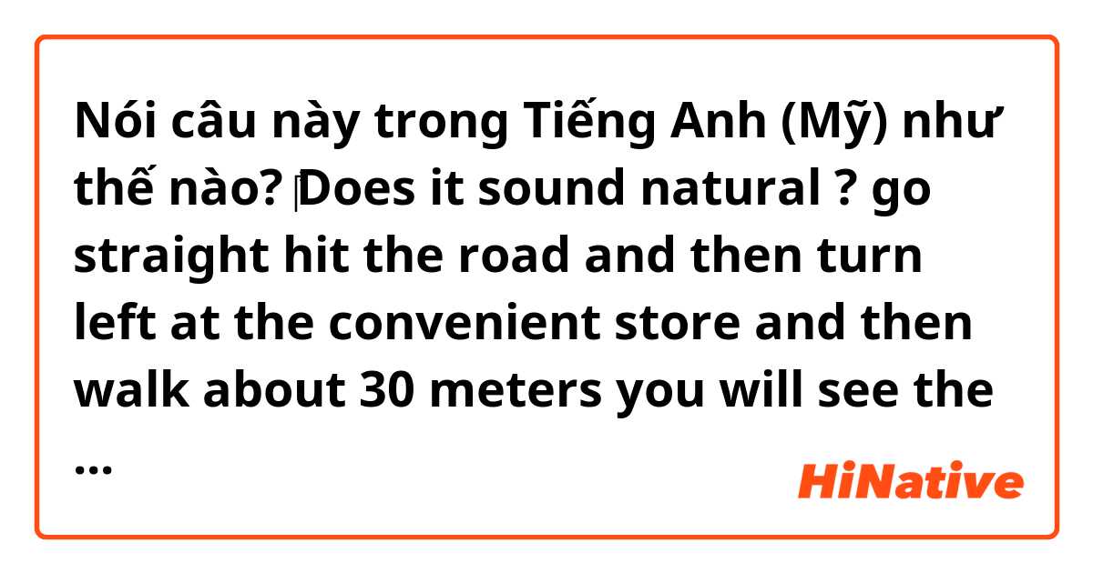 Nói câu này trong Tiếng Anh (Mỹ) như thế nào? ‎‎‎‎Does it sound natural ? 
go straight hit the road and then turn left at the convenient store and then walk about 30 meters you will see the bus stop.