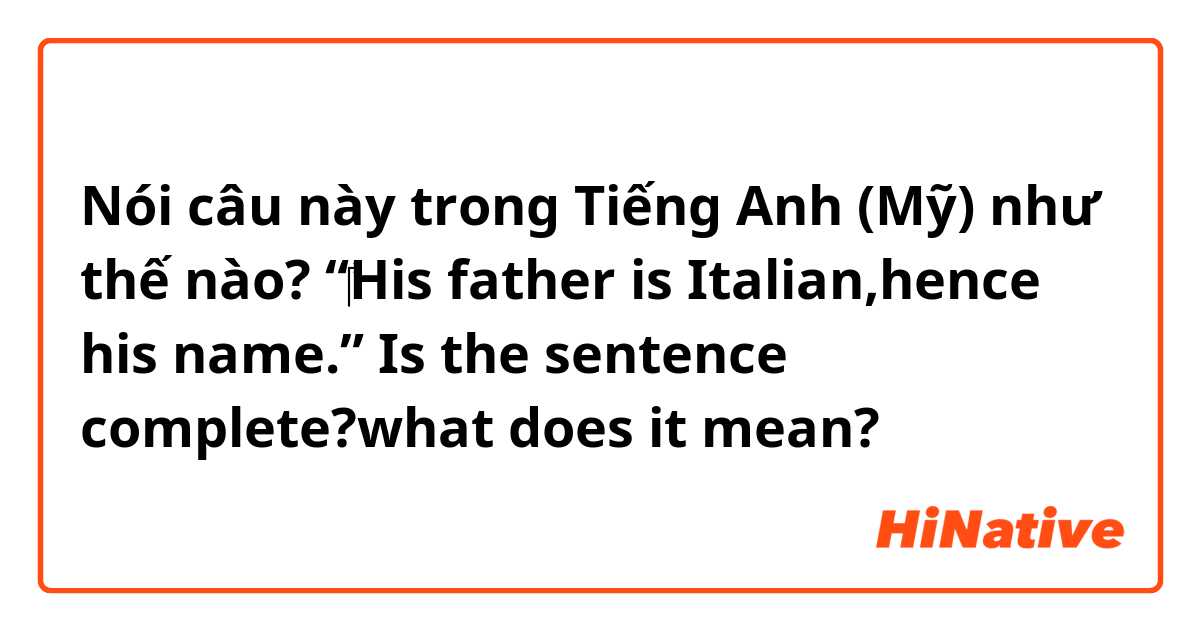 Nói câu này trong Tiếng Anh (Mỹ) như thế nào? “‎His father is Italian,hence his name.” Is the sentence complete?what does it mean?