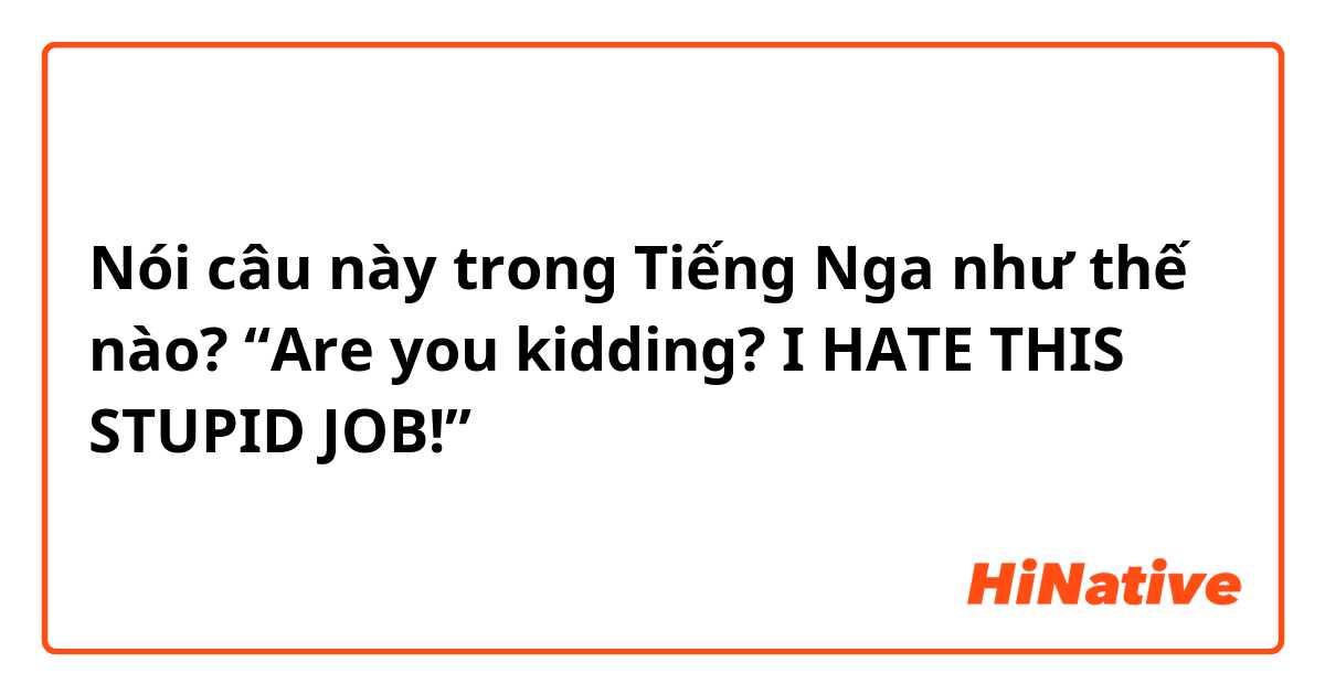 Nói câu này trong Tiếng Nga như thế nào? “Are you kidding? I HATE THIS STUPID JOB!”