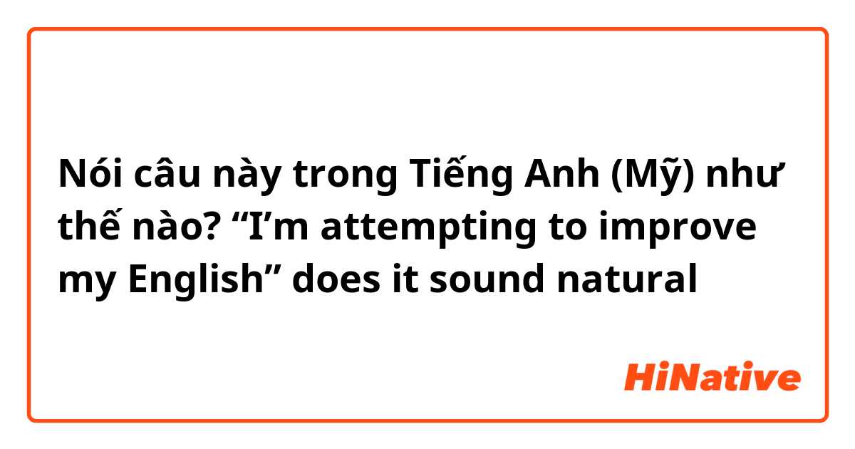 Nói câu này trong Tiếng Anh (Mỹ) như thế nào? “I’m attempting to improve my English” does it sound natural