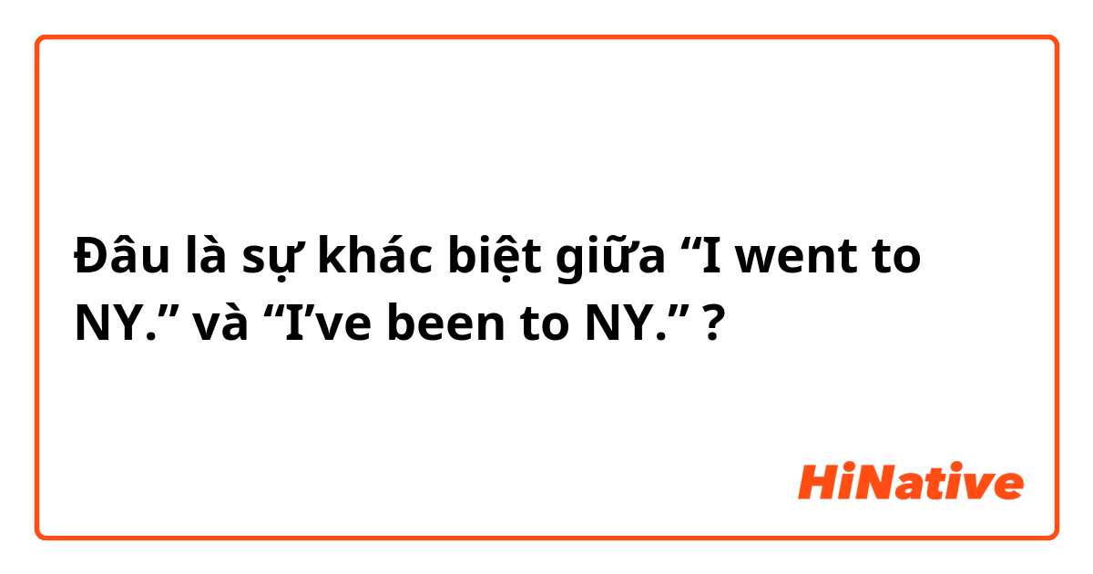 Đâu là sự khác biệt giữa “I went to NY.” và “I’ve been to NY.” ?